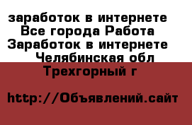 заработок в интернете - Все города Работа » Заработок в интернете   . Челябинская обл.,Трехгорный г.